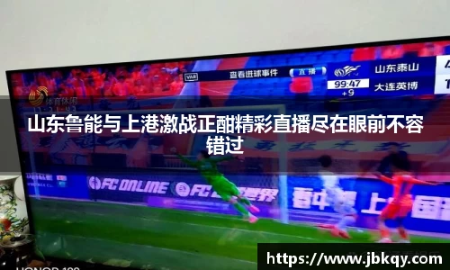山东鲁能与上港激战正酣精彩直播尽在眼前不容错过